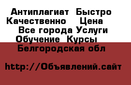 Антиплагиат. Быстро. Качественно. › Цена ­ 10 - Все города Услуги » Обучение. Курсы   . Белгородская обл.